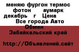 меняю фургон термос фотон 3702 аумарк декабрь 12г › Цена ­ 400 000 - Все города Авто » Обмен   . Забайкальский край